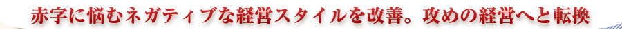 赤字に悩むネガティブな経営スタイルを改善。攻めの経営へと転換