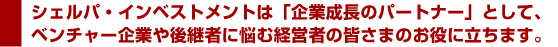 シェルパ・インベストメントは「企業成長のパートナー」として、ベンチャー企業や後継者に悩む経営者の皆さまのお役に立ちます。